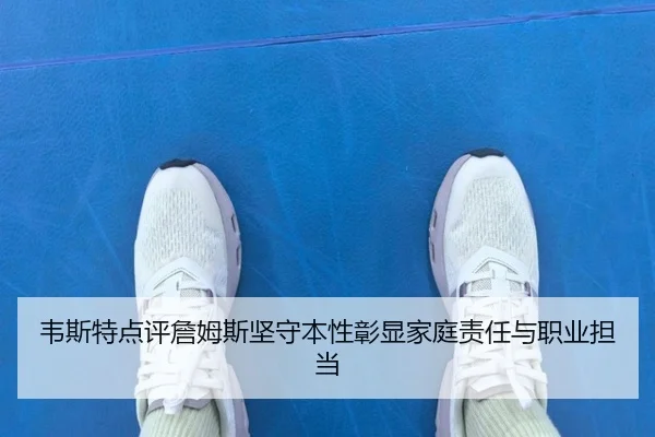 韦斯特点评詹姆斯坚守本性彰显家庭责任与职业担当